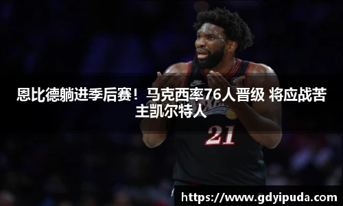 恩比德躺进季后赛！马克西率76人晋级 将应战苦主凯尔特人